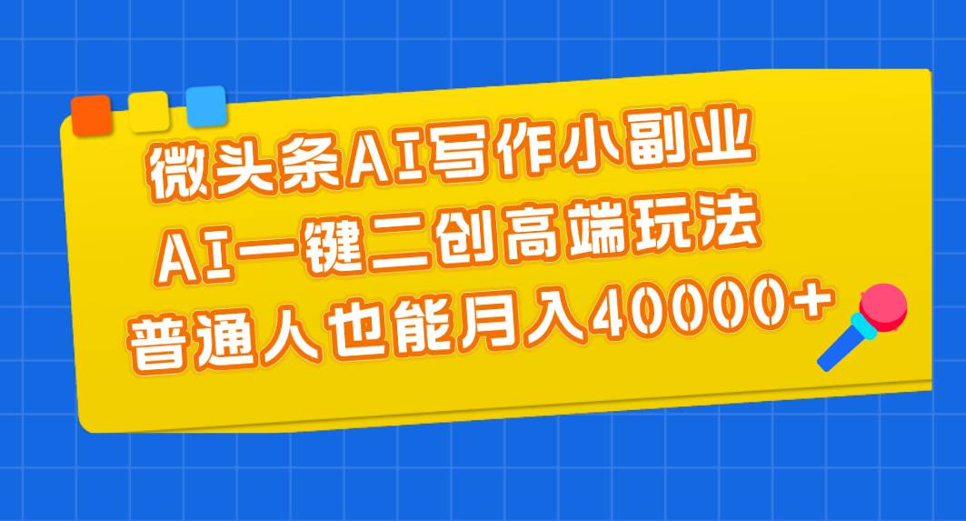 微头条AI写作小副业，AI一键二创高端玩法 普通人也能月入40000+-即时风口网