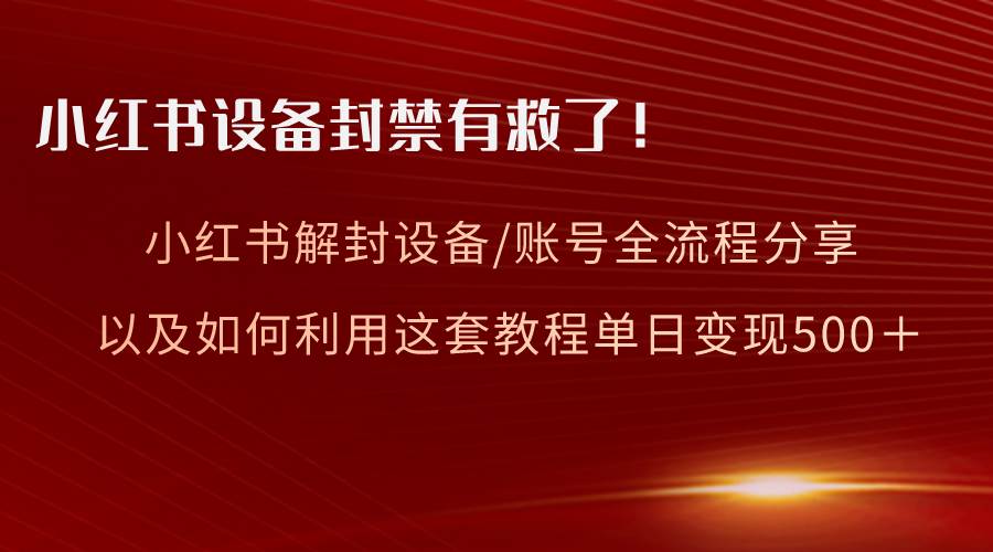 小红书设备及账号解封全流程分享，亲测有效，以及如何利用教程变现-即时风口网