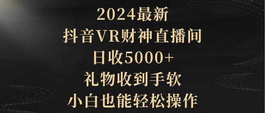 2024最新，抖音VR财神直播间，日收5000+，礼物收到手软，小白也能轻松操作-即时风口网