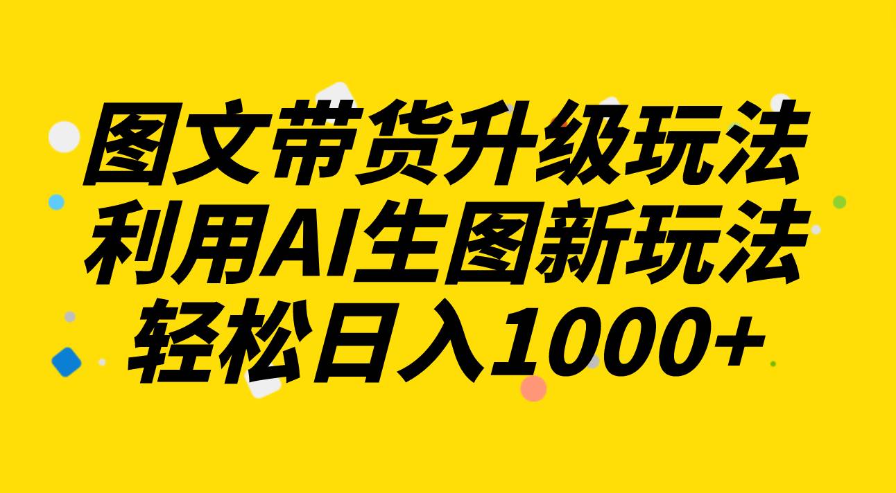 图文带货升级玩法2.0分享，利用AI生图新玩法，每天半小时轻松日入1000+-即时风口网