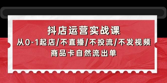 抖店运营实战课：从0-1起店/不直播/不投流/不发视频/商品卡自然流出单-即时风口网