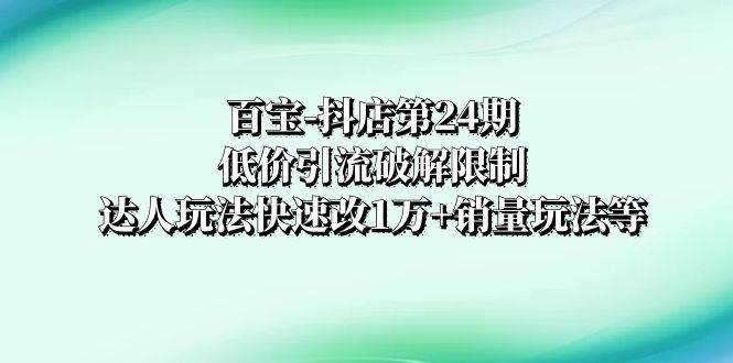 百宝-抖店第24期：低价引流破解限制，达人玩法快速改1万+销量玩法等-即时风口网