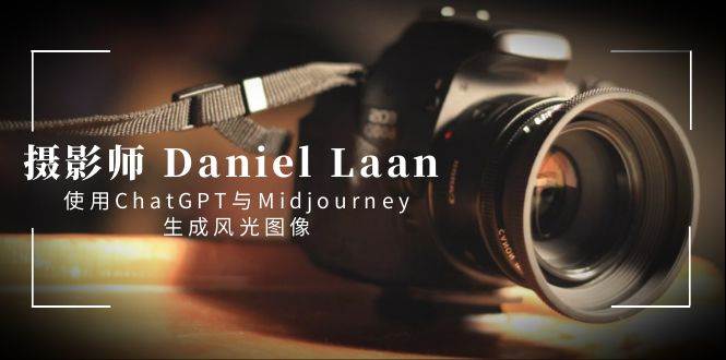 摄影师 Daniel Laan 使用ChatGPT与Midjourney生成风光图像-中英字幕-即时风口网