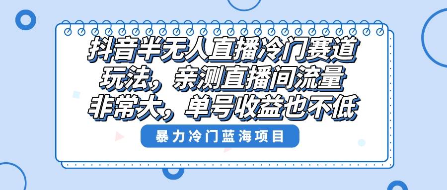 抖音半无人直播冷门赛道玩法，直播间流量非常大，单号收益也不低！-即时风口网