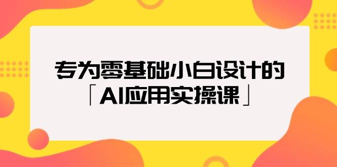 专为零基础小白设计的「AI应用实操课」-即时风口网