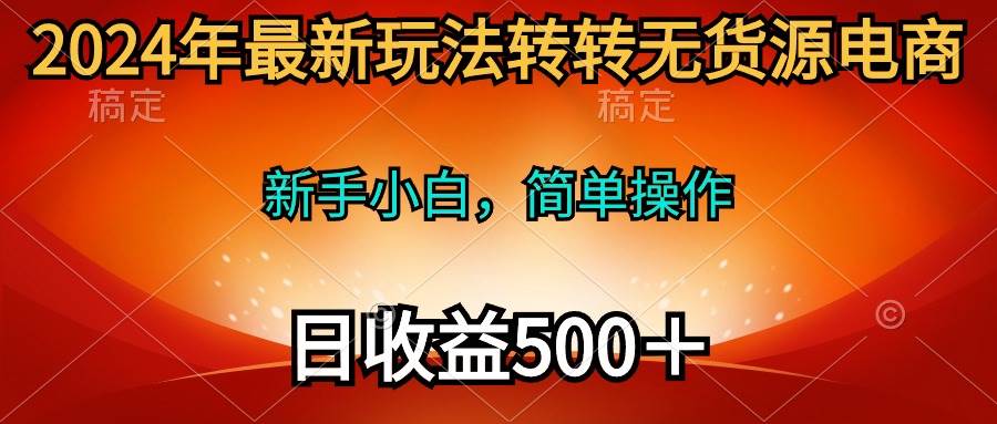 2024年最新玩法转转无货源电商，新手小白 简单操作，长期稳定 日收入500＋-即时风口网