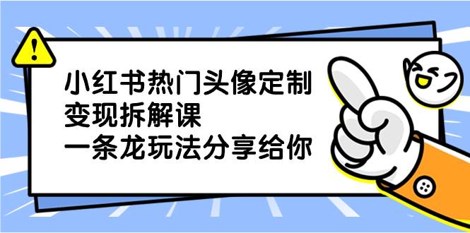 小红书热门头像定制变现拆解课，一条龙玩法分享给你-即时风口网