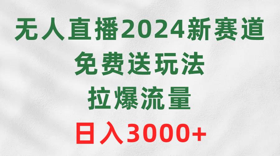 无人直播2024新赛道，免费送玩法，拉爆流量，日入3000+-即时风口网