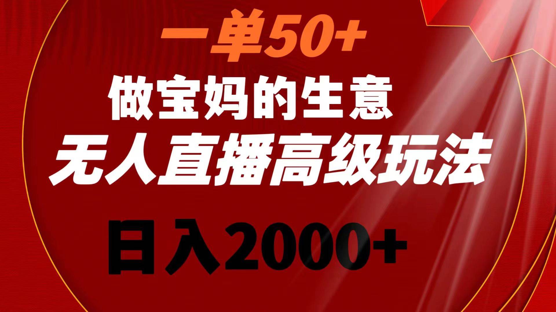 一单50+做宝妈的生意 无人直播高级玩法 日入2000+-即时风口网