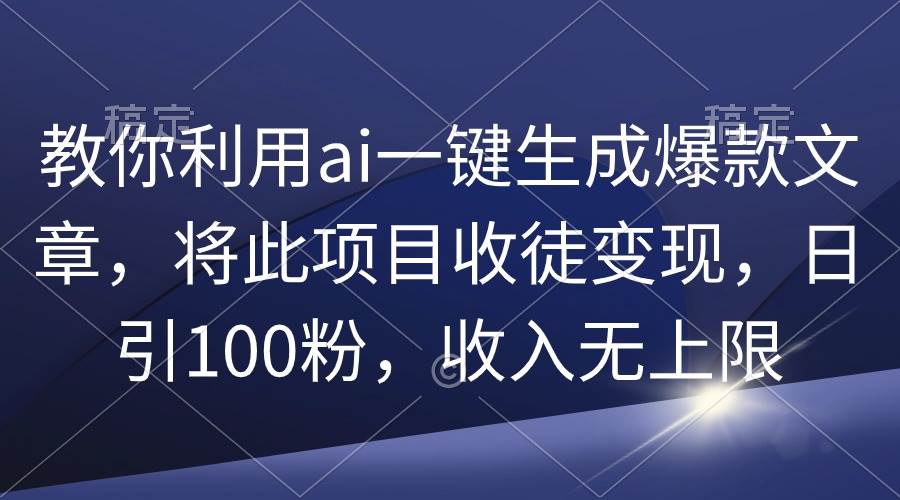 教你利用ai一键生成爆款文章，将此项目收徒变现，日引100粉，收入无上限-即时风口网