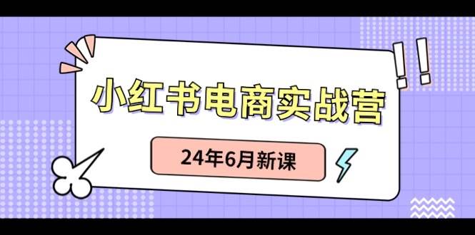 小红书电商实战营：小红书笔记带货和无人直播，24年6月新课-即时风口网