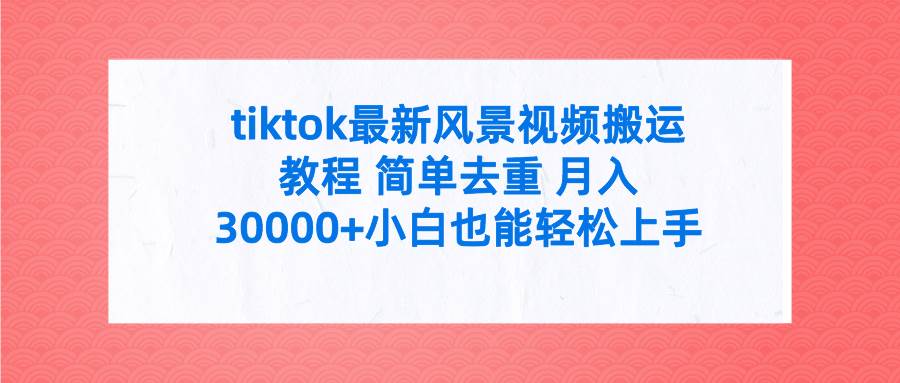 tiktok最新风景视频搬运教程 简单去重 月入30000+附全套工具-即时风口网