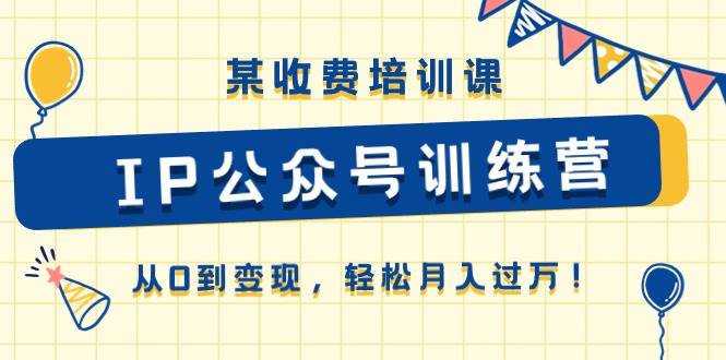 某收费培训课《IP公众号训练营》从0到变现，轻松月入过万！-即时风口网