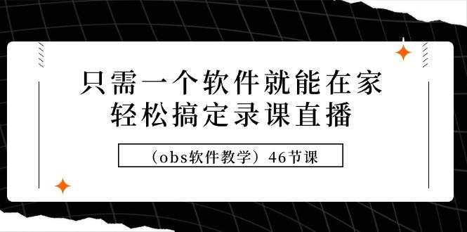 只需一个软件就能在家轻松搞定录课直播（obs软件教学）46节课-即时风口网