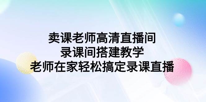 卖课老师高清直播间 录课间搭建教学，老师在家轻松搞定录课直播-即时风口网