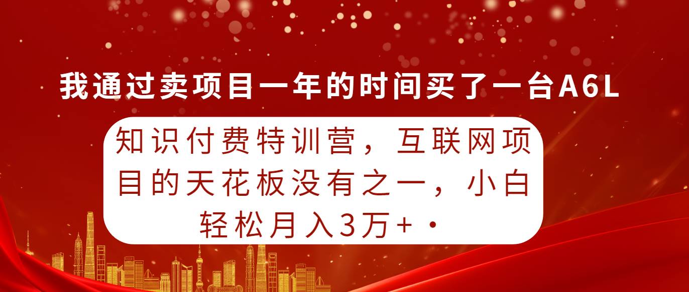 知识付费特训营，互联网项目的天花板，没有之一，小白轻轻松松月入三万+-即时风口网