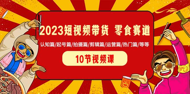 2023短视频带货 零食赛道 认知篇/起号篇/拍摄篇/剪辑篇/运营篇/热门篇/等等-即时风口网