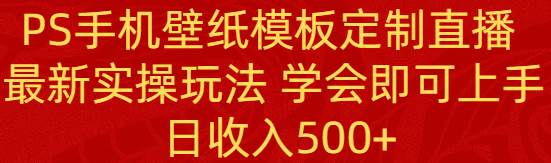 PS手机壁纸模板定制直播  最新实操玩法 学会即可上手 日收入500+-即时风口网