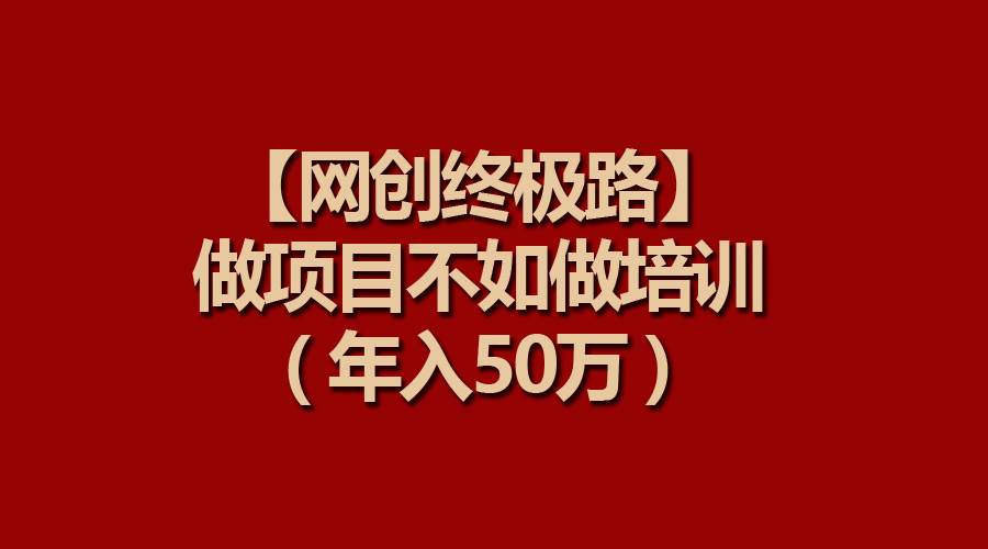 【网创终极路】做项目不如做项目培训，年入50万-即时风口网