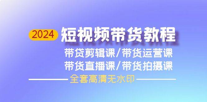 2024短视频带货教程，剪辑课+运营课+直播课+拍摄课（全套高清无水印）-即时风口网