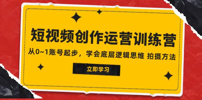 2023短视频创作运营训练营，从0~1账号起步，学会底层逻辑思维 拍摄方法-即时风口网