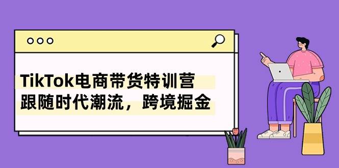 TikTok电商带货特训营，跟随时代潮流，跨境掘金（8节课）-即时风口网