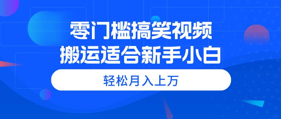 零门槛搞笑视频搬运，轻松月入上万，适合新手小白-即时风口网