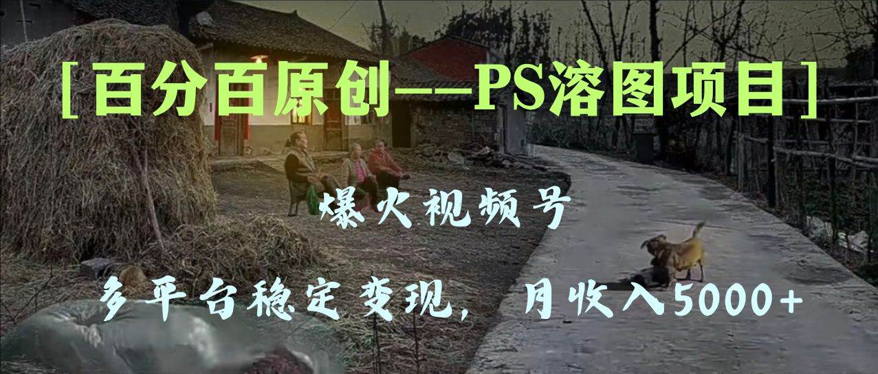 百分百原创，多平台稳定变现5000+，爆火视频号的PS溶图项目，手把手教你上手！-即时风口网