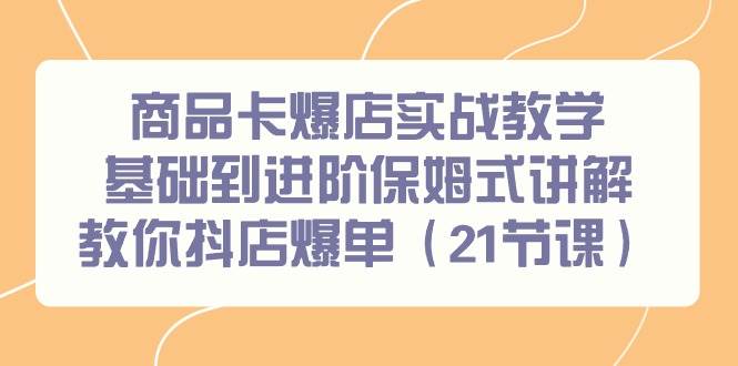 商品卡爆店实战教学，基础到进阶保姆式讲解教你抖店爆单（21节课）-即时风口网