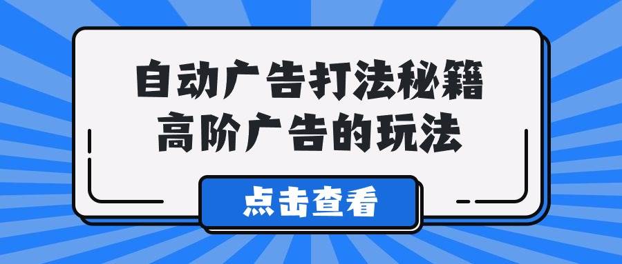 A lice自动广告打法秘籍，高阶广告的玩法-即时风口网