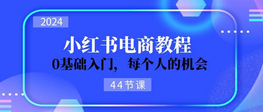 2024从0-1学习小红书电商，0基础入门，每个人的机会（44节）-即时风口网