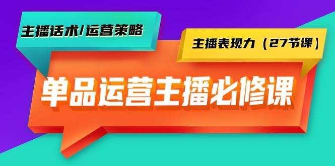 单品运营实操主播必修课：主播话术/运营策略/主播表现力（27节课）-即时风口网