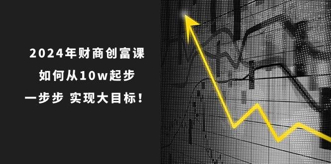 2024年 财商-创富课：如何从10w起步，一步步 实现大目标！-即时风口网