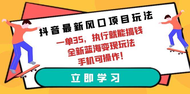 抖音最新风口项目玩法，一单35，执行就能搞钱 全新蓝海变现玩法 手机可操作-即时风口网