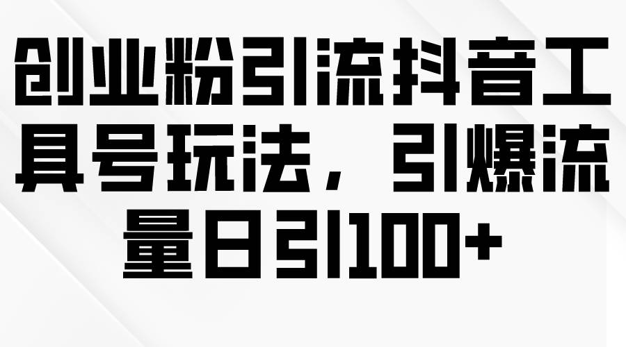 创业粉引流抖音工具号玩法，引爆流量日引100+-即时风口网