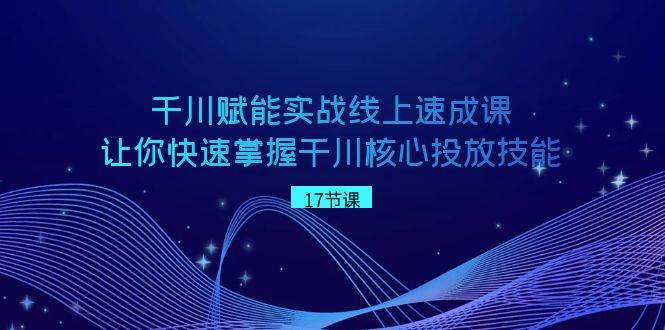 千川 赋能实战线上速成课，让你快速掌握干川核心投放技能-即时风口网