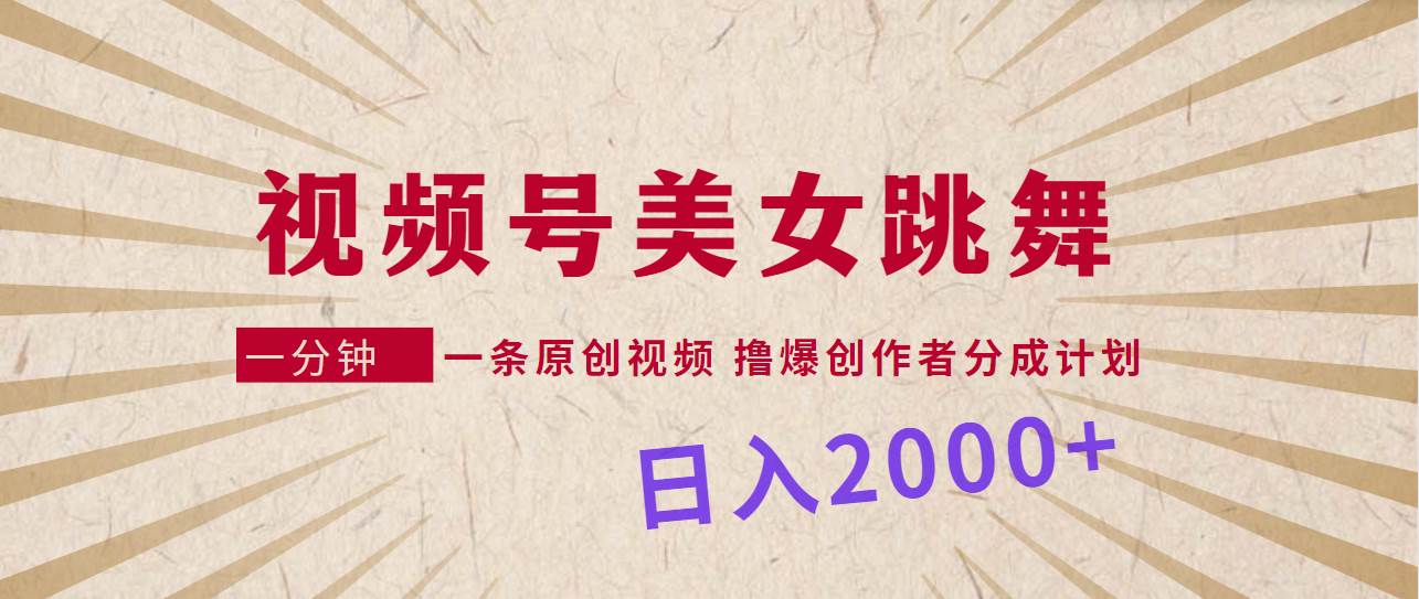 视频号，美女跳舞，一分钟一条原创视频，撸爆创作者分成计划，日入2000+-即时风口网