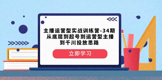 主播运营型实战训练营-第34期  从底层到起号到运营型主播到千川投放思路-即时风口网