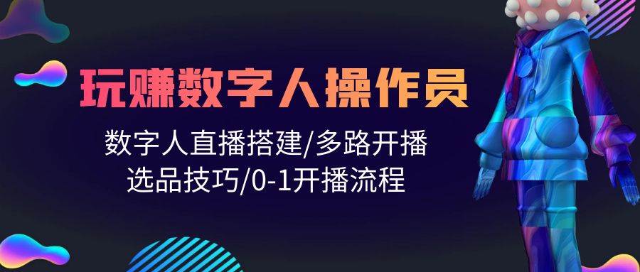 人人都能玩赚数字人操作员 数字人直播搭建/多路开播/选品技巧/0-1开播流程-即时风口网