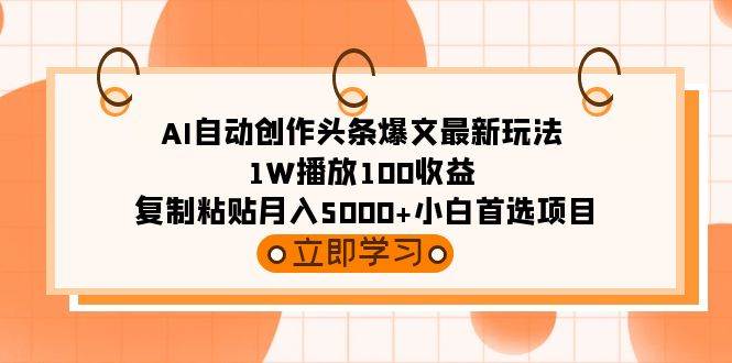 AI自动创作头条爆文最新玩法 1W播放100收益 复制粘贴月入5000+小白首选项目-即时风口网