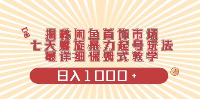 揭秘闲鱼首饰市场，七天螺旋暴力起号玩法，最详细保姆式教学，日入1000+-即时风口网