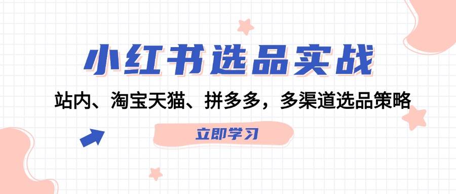 小红书选品实战：站内、淘宝天猫、拼多多，多渠道选品策略-即时风口网