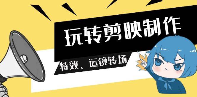 玩转 剪映制作，特效、运镜转场（113节视频）-即时风口网