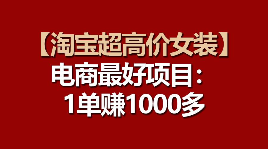 【淘宝超高价女装】电商最好项目：一单赚1000多-即时风口网