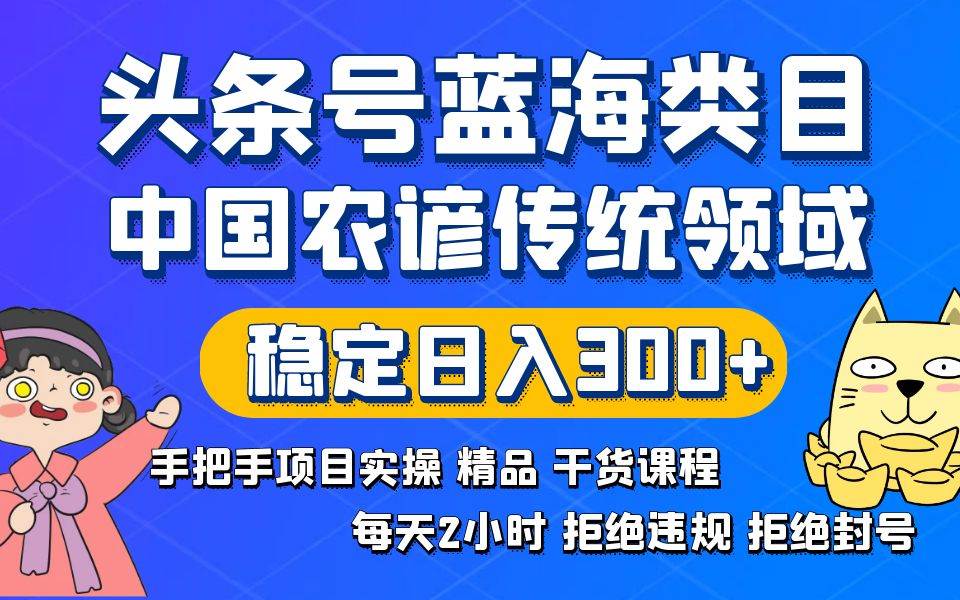 头条号蓝海类目传统和农谚领域实操精品课程拒绝违规封号稳定日入300+-即时风口网