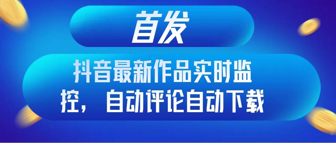 首发抖音最新作品实时监控，自动评论自动下载-即时风口网