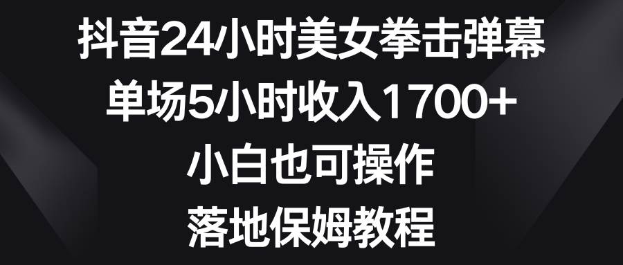 抖音24小时美女拳击弹幕，单场5小时收入1700+，小白也可操作，落地保姆教程-即时风口网