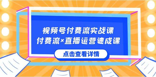 视频号付费流实战课，付费流×直播运营速成课，让你快速掌握视频号核心运..-即时风口网