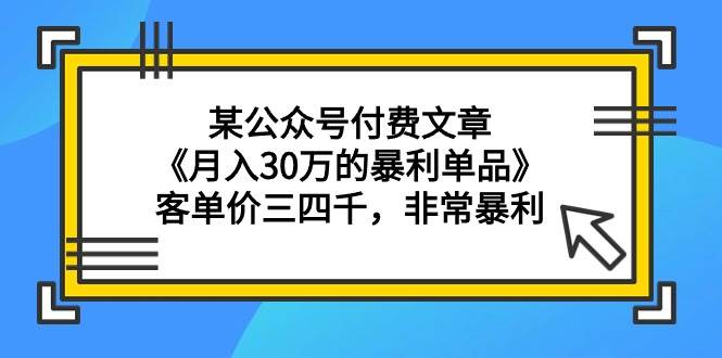 某公众号付费文章《月入30万的暴利单品》客单价三四千，非常暴利-即时风口网