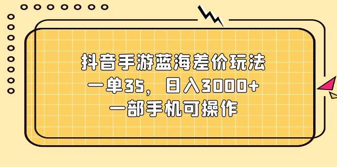 抖音手游蓝海差价玩法，一单35，日入3000+，一部手机可操作-即时风口网